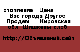 отопление › Цена ­ 50 000 - Все города Другое » Продам   . Кировская обл.,Шишканы слоб.